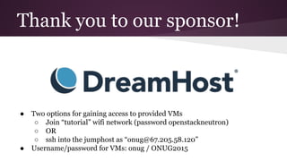 Thank you to our sponsor!
● Two options for gaining access to provided VMs
○ Join “tutorial” wifi network (password openstackneutron)
○ OR
○ ssh into the jumphost as “onug@67.205.58.120”
● Username/password for VMs: onug / ONUG2015
 