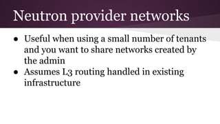 Neutron provider networks
● Useful when using a small number of tenants
and you want to share networks created by
the admin
● Assumes L3 routing handled in existing
infrastructure
 