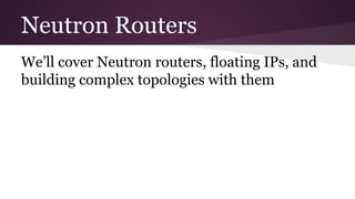 Neutron Routers
We’ll cover Neutron routers, floating IPs, and
building complex topologies with them
 