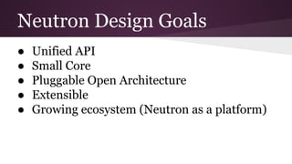 Neutron Design Goals
● Unified API
● Small Core
● Pluggable Open Architecture
● Extensible
● Growing ecosystem (Neutron as a platform)
 