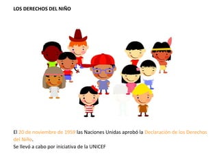 LOS DERECHOS DEL NIÑO
El 20 de noviembre de 1959 las Naciones Unidas aprobó la Declaración de los Derechos
del Niño.
Se llevó a cabo por iniciativa de la UNICEF 
 