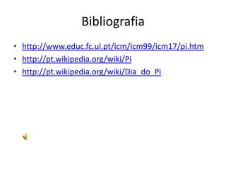 Bibliografia
• http://www.educ.fc.ul.pt/icm/icm99/icm17/pi.htm
• http://pt.wikipedia.org/wiki/Pi
• http://pt.wikipedia.org/wiki/Dia_do_Pi
 