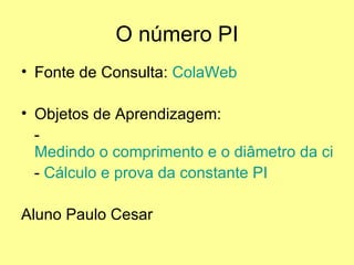 O número PI
• Fonte de Consulta: ColaWeb

• Objetos de Aprendizagem:
  -
  Medindo o comprimento e o diâmetro da circu
  - Cálculo e prova da constante PI

Aluno Paulo Cesar
 