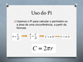 Uso do Pi 
O Usamos o Pi para calcular o perímetro ou 
a área de uma circunferência, a partir da 
fórmula: 
 