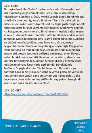 İLGİLİ KISSA
Bir başka örnek Resûlullah’ın güzel mücadele düsturuyla nasıl
insan kazandığını göstermektedir. Benû Hanife kabilesinin
reislerinden Sümâme b. Üsâl, Mekke’ye geldiğinde Efendimiz onu
da İslâm’a davet etmiş, ancak Sümâme:“Bunu bir daha tekrar
edersen seni öldürürüm” diyerek sert bir tepki göstermişti. Ancak
hicretten sonra bir gün Sümâme esir düşerek Medine’ye getirildi.
Hz. Peygamber onu tanımıştı. Sümâme’nin mescide bağlanmasını
ve ona iyi davranılmasını emretti. Hatta kendi hanesinden yemek
gönderdi. Mescide geldikçe onu İslâm’a davet ediyordu. Sümâme
ise öldürülmeyi hakettiğini, ama fidye karşılığı bırakılırsa
Peygamber’in lütufta bulunmuş olacağını söylemişti. Peygamber
Efendimiz ona bir müddet daha güzel muamelede bulunmaya
devam etti. Ancak durumda değişme olmayınca, onun fidyesiz
serbet bırakılmasını emretti.Efendimizin bu sabırlı, afvedici ve
lütufkâr tavrı karşısında Sümâme Medine dışına çıktıktan sonra
müslüman olmaya karar verip geri döndü. Döndüğünde
Resûlullah’a şöyle diyordu: “Ya Muhammed! Daha önce şu
dünyada bana senin yüzünden daha sevimsiz gelen bir yüz yoktu.
Ama şimdi senin yüzün bana en sevimli yüz haline geldi. Daha
önce senin dinin kadar nefret ettiğim bir şey yoktu. Ama şimdi
senin dinin bana en sevimli din oldu”.
İLGİLİ SOHBET
https://www.youtube.com/watch?v=QwDfzHPyGGg
 