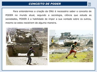 CONCEITO DE PODER 
Para entendermos a criação da ONU é necessário saber o conceito de
PODER no mundo atual, segundo a soc...