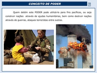 CONCEITO DE PODER 
Quem detém este PODER pode utilizá-lo para fins pacíficos, ou seja
construir nações através de ajudas ...