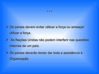 … Os países devem evitar utilizar a força ou ameaçar utilizar a força. As Nações Unidas não podem interferir nas questões internas de um país. Os países deverão tentar dar toda a assistência à Organização. 