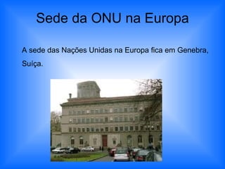 Sede da ONU na Europa A sede das Nações Unidas na Europa fica em Genebra, Suíça. 