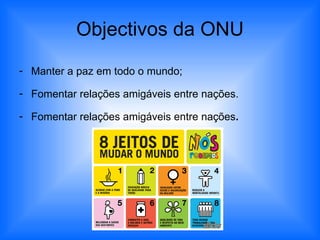 Objectivos da ONU Manter a paz em todo o mundo; Fomentar relações amigáveis entre nações. Fomentar relações amigáveis entre nações . 