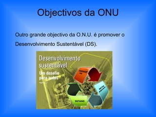 Objectivos da ONU Outro grande objectivo da O.N.U. é promover o Desenvolvimento Sustentável (DS). 