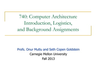 740: Computer Architecture
Introduction, Logistics,
and Background Assignments
Profs. Onur Mutlu and Seth Copen Goldstein
Carnegie Mellon University
Fall 2013
 