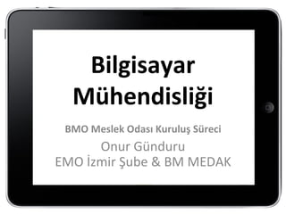 Bilgisayar
  Mühendisliği
 BMO Meslek Odası Kuruluş Süreci
      Onur Günduru
EMO İzmir Şube & BM MEDAK
 