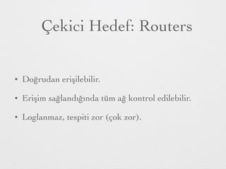 Çekici Hedef: Routers
• Doğrudan erişilebilir.
• Erişim sağlandığında tüm ağ kontrol edilebilir.
• Loglanmaz, tespiti zor (çok zor).
 