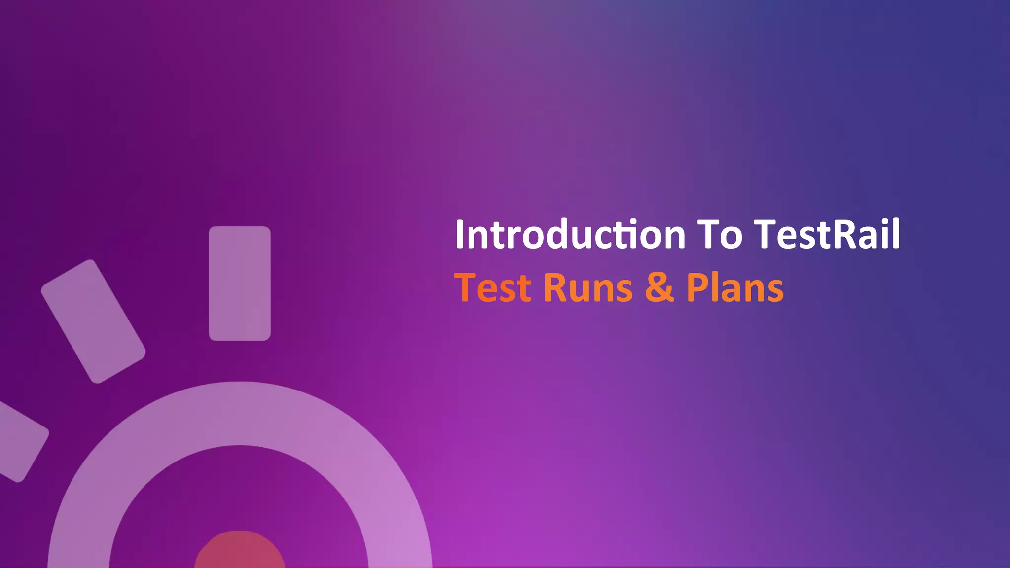 Introduc=on	
  To	
  TestRail	
  
Test	
  Runs	
  &	
  Plans	
  
	
  
 