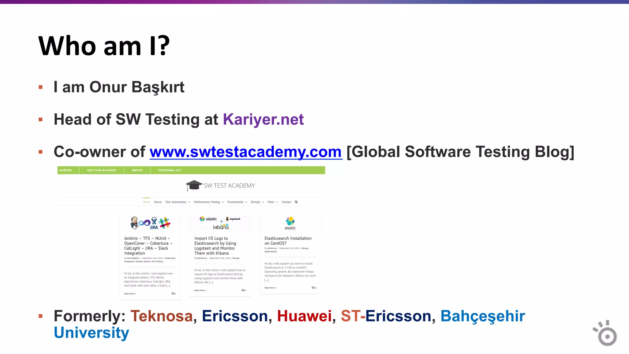 Who	
  am	
  I?	
  
▪  I am Onur Başkırt
▪  Head of SW Testing at Kariyer.net
▪  Co-owner of www.swtestacademy.com [Global Software Testing Blog]
▪  Formerly: Teknosa, Ericsson, Huawei, ST-Ericsson, Bahçeşehir
University
 