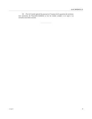 A/AC.109/2013/L.12
513-36677
24. Prie le Comité spécial de poursuivre l’examen de la question du territoire
non autonome de Nouvelle-Calédonie et de lui rendre compte à ce sujet à sa
soixante-neuvième session.
 