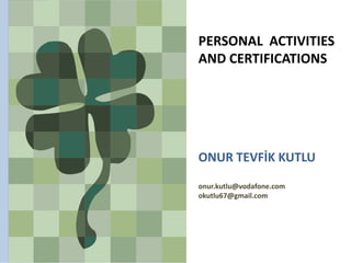 PERSONAL  ACTIVITIES 
AND CERTIFICATIONS
ONUR TEVFİK KUTLU
onur.kutlu@vodafone.com
okutlu67@gmail.com
 