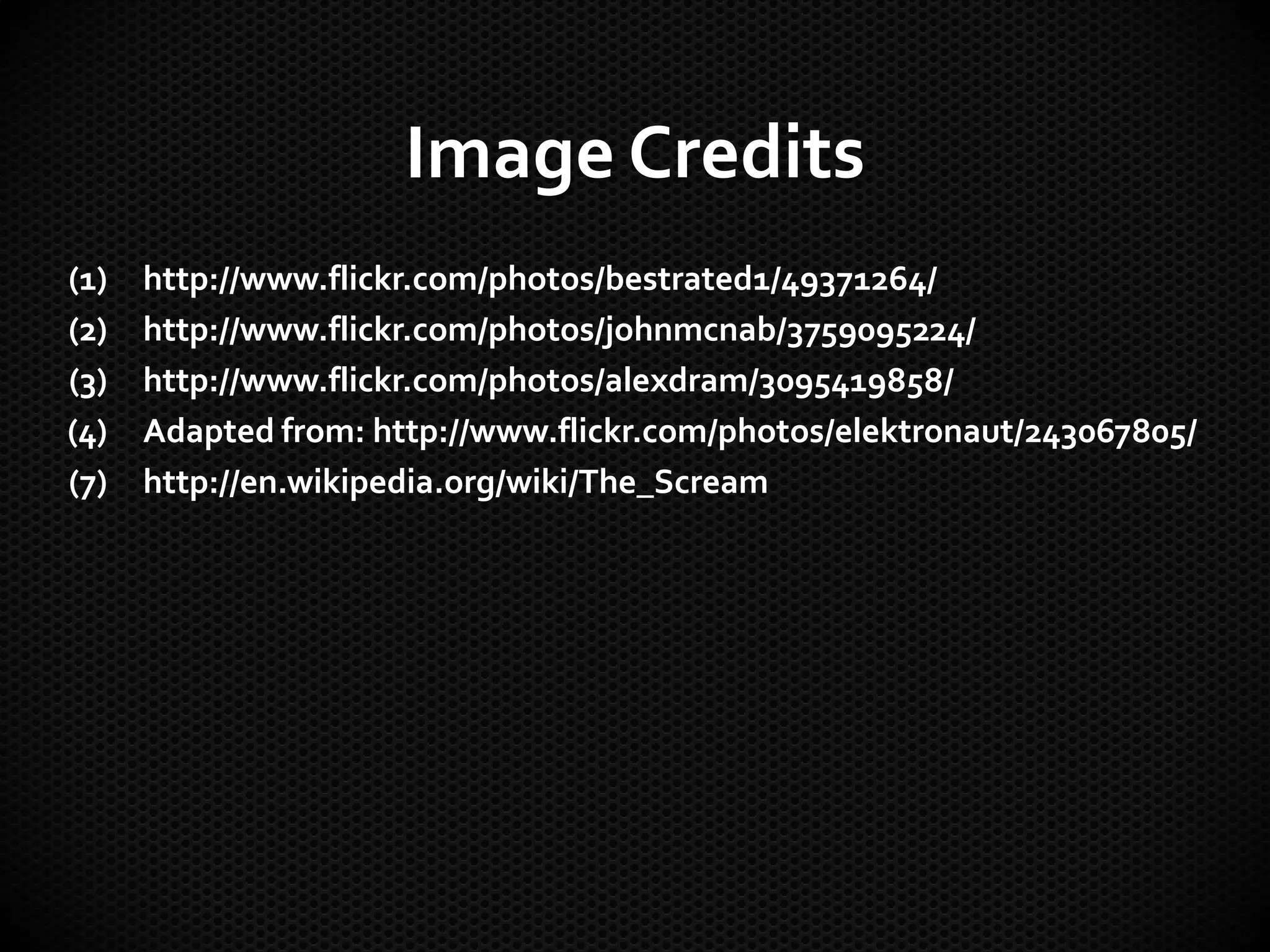 Image Credits
(1)   http://www.flickr.com/photos/bestrated1/49371264/
(2)   http://www.flickr.com/photos/johnmcnab/3759095224/
(3)   http://www.flickr.com/photos/alexdram/3095419858/
(4)   Adapted from: http://www.flickr.com/photos/elektronaut/243067805/
(7)   http://en.wikipedia.org/wiki/The_Scream
 