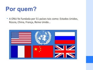Por quem?
• A ONU foi fundada por 51 países tais como: Estados Unidos,
  Rússia, China, França, Reino Unido…
 