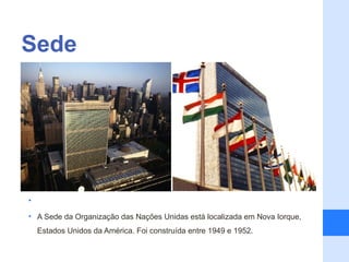 Sede
•

•

•

•

•

•

•

•

•

• A Sede da Organização das Nações Unidas está localizada em Nova Iorque,
    Estados Unidos da América. Foi construída entre 1949 e 1952.
 