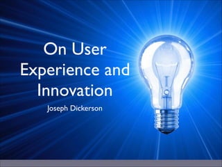 On User
Experience and
Innovation
Joseph Dickerson

 