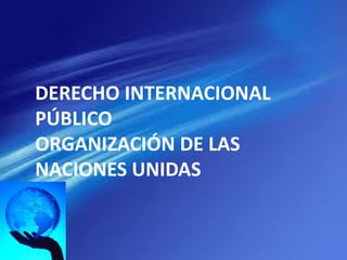 DERECHO INTERNACIONAL
PÚBLICO
ORGANIZACIÓN DE LAS
NACIONES UNIDAS
 