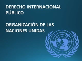 DERECHO INTERNACIONAL
PÚBLICO
ORGANIZACIÓN DE LAS
NACIONES UNIDAS
 