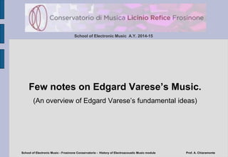 School of Electronic Music A.Y. 2014-15
Few notes on Edgard Varese’s Music.
(An overview of Edgard Varese’s fundamental ideas)
School of Electronic Music - Frosinone Conservatorie - History of Electroacoustic Music module Prof. A. Chiaramonte
 