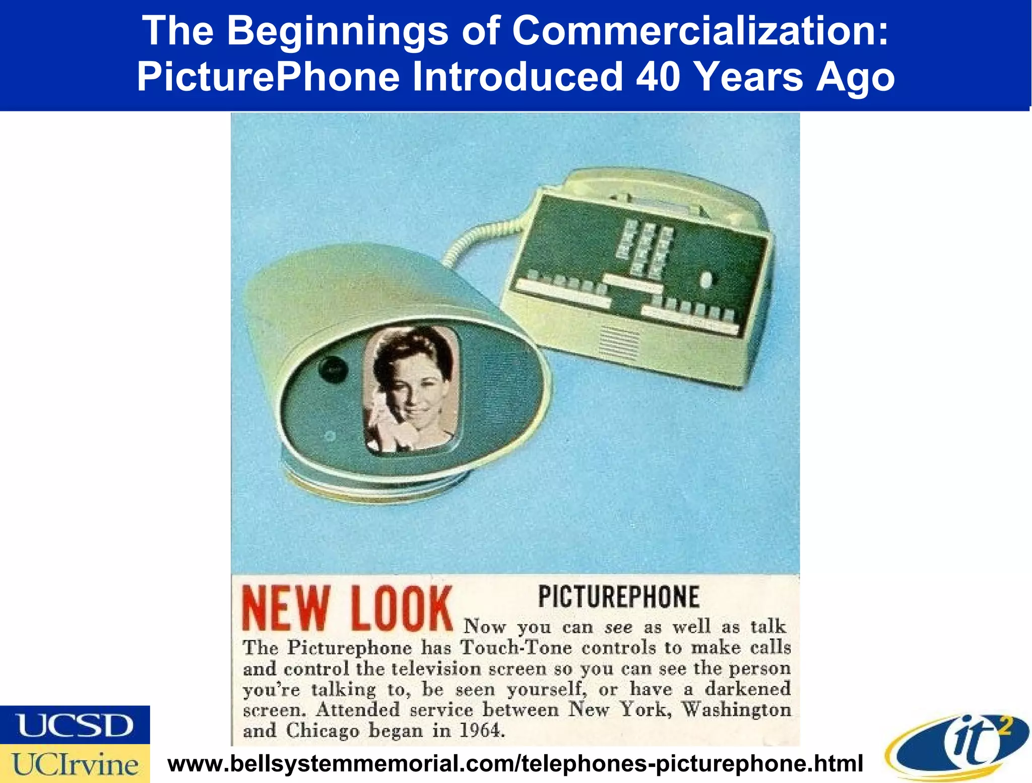 The Beginnings of Commercialization: PicturePhone Introduced 40 Years Ago www.bellsystemmemorial.com/telephones-picturephone.html 