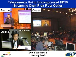 Telepresence Using Uncompressed HDTV Streaming Over IP on Fiber Optics Seattle JGN II Workshop January 2005 Osaka Prof.  Osaka Prof. Aoyama Prof. Smarr 