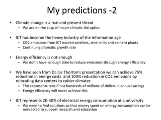 My predictions -1R&E networks will need to partner with industry and campus IT to develop solutions for eScience and general IP to reduce staff workload and energy costsCampus IT don’t have technical resources or budget to deal with DNSESC, IPv6, eScienceOttawa University recently contract with Bell Canada for management of their 3500 HotspotsFederated optical network linking GOLEs will be dominant network architecture (perhaps based on OpenFLOW