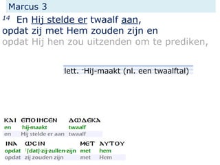 Marcus 3
14 En Hij stelde er twaalf aan,
opdat zij met Hem zouden zijn en
opdat Hij hen zou uitzenden om te prediken,
lett. -Hij-maakt (nl. een twaalftal)
 