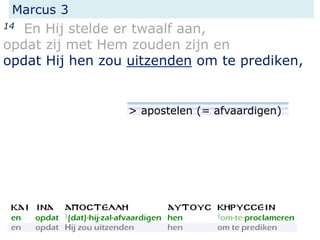 Marcus 3
14 En Hij stelde er twaalf aan,
opdat zij met Hem zouden zijn en
opdat Hij hen zou uitzenden om te prediken,
> apostelen (= afvaardigen)
 