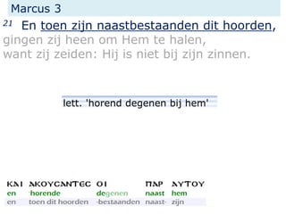 Marcus 3
21 En toen zijn naastbestaanden dit hoorden,
gingen zij heen om Hem te halen,
want zij zeiden: Hij is niet bij zijn zinnen.
lett. 'horend degenen bij hem'
 