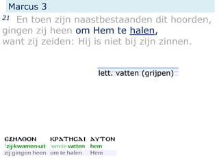 Marcus 3
21 En toen zijn naastbestaanden dit hoorden,
gingen zij heen om Hem te halen,
want zij zeiden: Hij is niet bij zijn zinnen.
lett. vatten (grijpen)
 
