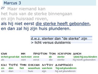 Marcus 3
27 Maar niemand kan
het huis van de sterke binnengaan
en zijn huisraad roven,
als hij niet eerst die sterke heeft gebonden,
en dan zal hij zijn huis plunderen.
d.w.z. sterker dan "de sterke" zijn
> licht versus duisternis
 