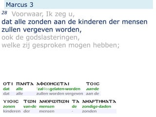 Marcus 3
28 Voorwaar, Ik zeg u,
dat alle zonden aan de kinderen der mensen
zullen vergeven worden,
ook de godslasteringen,
welke zij gesproken mogen hebben;
 