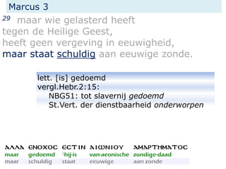 Marcus 3
29 maar wie gelasterd heeft
tegen de Heilige Geest,
heeft geen vergeving in eeuwigheid,
maar staat schuldig aan eeuwige zonde.
lett. [is] gedoemd
vergl.Hebr.2:15:
NBG51: tot slavernij gedoemd
St.Vert. der dienstbaarheid onderworpen
 