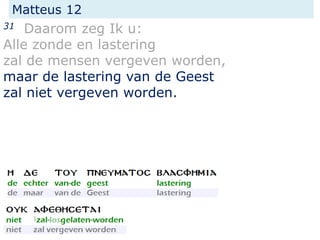 Matteus 12
31 Daarom zeg Ik u:
Alle zonde en lastering
zal de mensen vergeven worden,
maar de lastering van de Geest
zal niet vergeven worden.
 