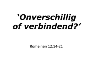 ‘Onverschillig
of verbindend?’
Romeinen 12:14-21
 