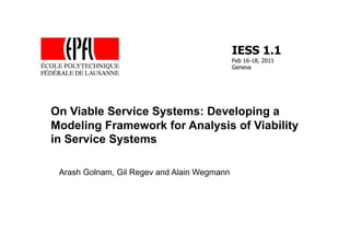 IESS 1.1
                                             Feb 16-18, 2011
                                             Geneva




On Viable Service Systems: Developing a
Modeling Framework for Analysis of Viability
in Service Systems

 Arash Golnam, Gil Regev and Alain Wegmann
 