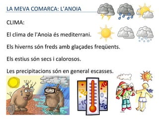 LA MEVA COMARCA: L’ANOIA
CLIMA:
El clima de l'Anoia és mediterrani.
Els hiverns són freds amb glaçades freqüents.
Els estius són secs i calorosos.
Les precipitacions són en general escasses.
 