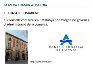 LA MEVA COMARCA: L’ANOIA
EL CONSELL COMARCAL:
Els consells comarcals a Catalunya són l'òrgan de govern i
d'administració de la comarca.
http://www.anoia.cat/
 