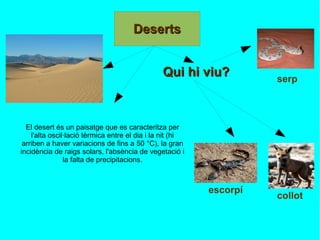 El desert és un paisatge que es caracteritza per l'alta oscil·lació tèrmica entre el dia i la nit (hi arriben a haver variacions de fins a 50 °C), la gran incidència de raigs solars, l'absència de vegetació i la falta de precipitacions. escorpí serp collot Qui hi viu? 