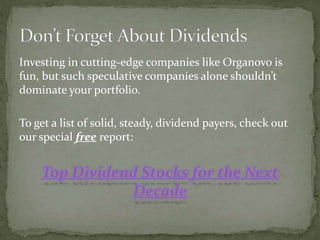 Investing in cutting-edge companies like Organovo is
fun, but such speculative companies alone shouldn’t
dominate your portfolio.
To get a list of solid, steady, dividend payers, check out
our special free report:
Top Dividend Stocks for the Next
Decade
 