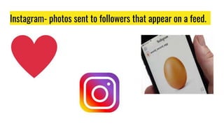 Instagram- photos sent to followers that appear on a feed.
 