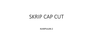 SKRIP CAP CUT
KUMPULAN 2
 