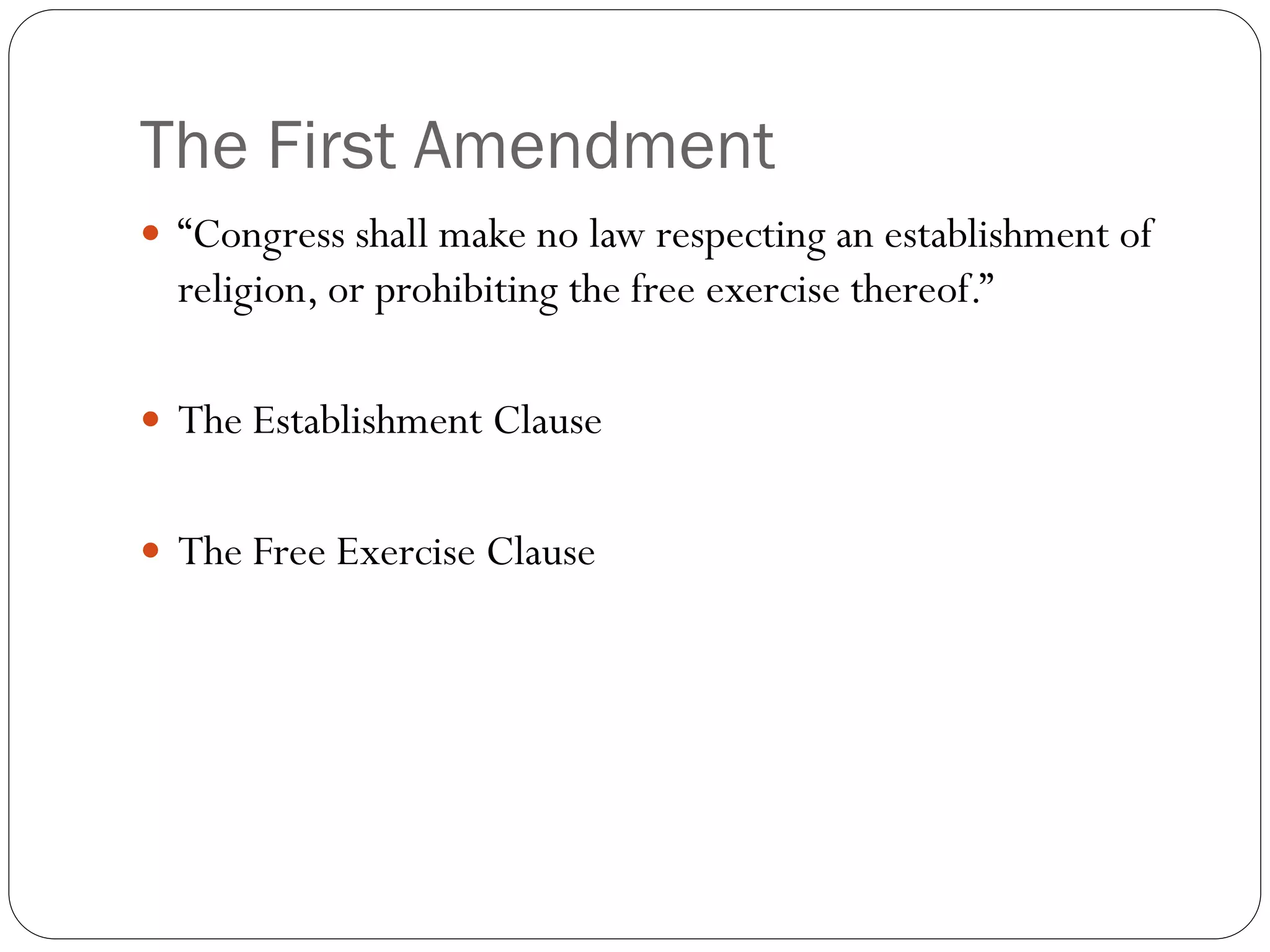 The First Amendment
 “Congress shall make no law respecting an establishment of
religion, or prohibiting the free exercise thereof.”
 The Establishment Clause
 The Free Exercise Clause
 