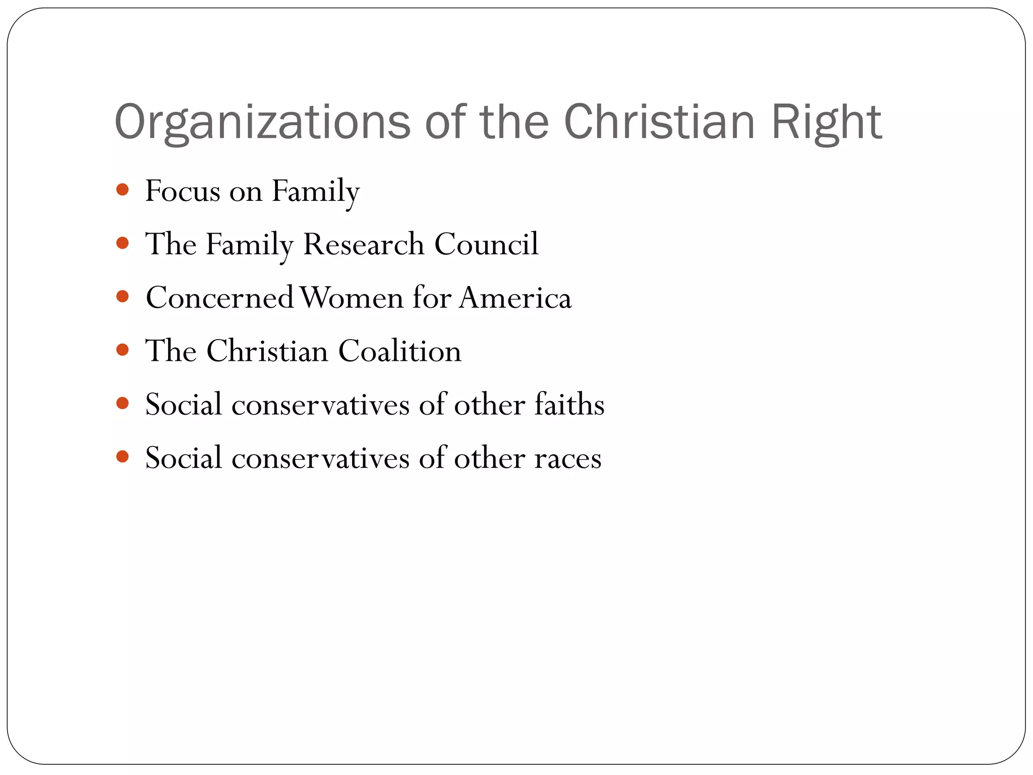 Organizations of the Christian Right
 Focus on Family
 The Family Research Council
 ConcernedWomen for America
 The Christian Coalition
 Social conservatives of other faiths
 Social conservatives of other races
 